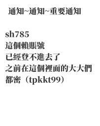 大大 sh785 這個賴賬號 已經登不進去了 之前在這個裡面的大大們 都密這個賴（tpkkt99